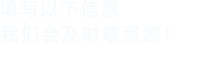 填寫以下信息，我們會在第一時間聯系您！